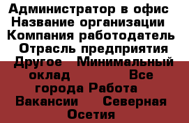 Администратор в офис › Название организации ­ Компания-работодатель › Отрасль предприятия ­ Другое › Минимальный оклад ­ 25 000 - Все города Работа » Вакансии   . Северная Осетия